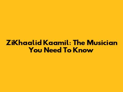 ZiKhaalid Kaamil: The Musician You Need To Know