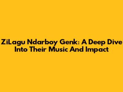 ZiLagu Ndarboy Genk: A Deep Dive Into Their Music And Impact