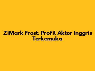 ZiMark Frost: Profil Aktor Inggris Terkemuka