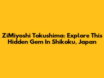 ZiMiyoshi Tokushima: Explore This Hidden Gem In Shikoku, Japan