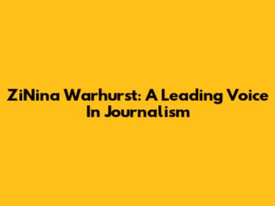 ZiNina Warhurst: A Leading Voice In Journalism