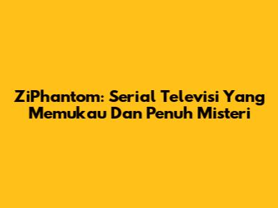 ZiPhantom: Serial Televisi Yang Memukau Dan Penuh Misteri