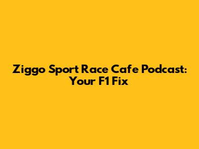 Ziggo Sport Race Cafe Podcast: Your F1 Fix
