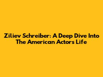 Ziliev Schreiber: A Deep Dive Into The American Actor's Life