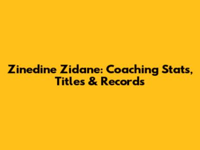 Zinedine Zidane: Coaching Stats, Titles & Records