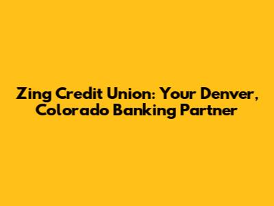 Zing Credit Union: Your Denver, Colorado Banking Partner