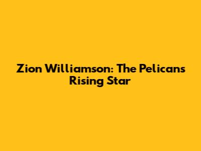 Zion Williamson: The Pelicans' Rising Star