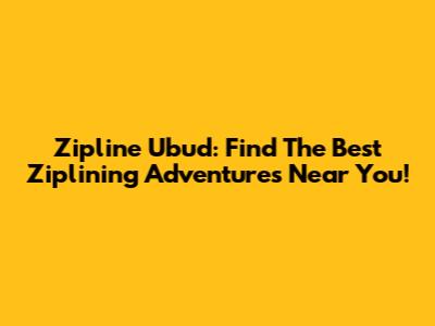 Zipline Ubud: Find The Best Ziplining Adventures Near You!