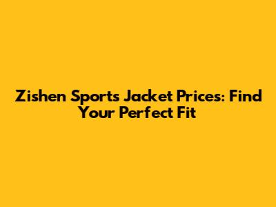 Zishen Sports Jacket Prices: Find Your Perfect Fit