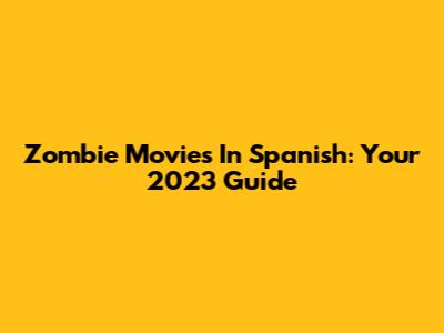 Zombie Movies In Spanish: Your 2023 Guide