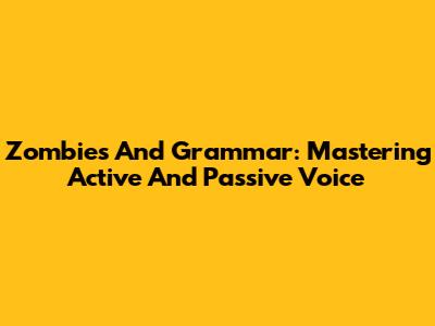 Zombies And Grammar: Mastering Active And Passive Voice