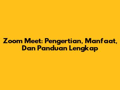 Zoom Meet: Pengertian, Manfaat, Dan Panduan Lengkap