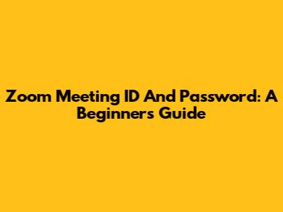 Zoom Meeting ID And Password: A Beginner's Guide