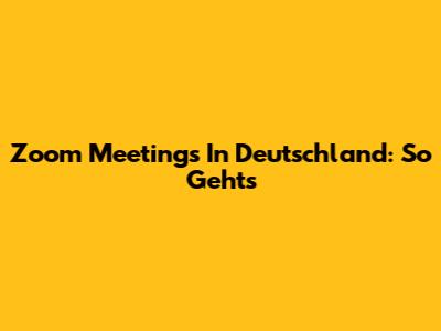 Zoom Meetings In Deutschland: So Geht's