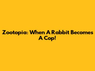 Zootopia: When A Rabbit Becomes A Cop!
